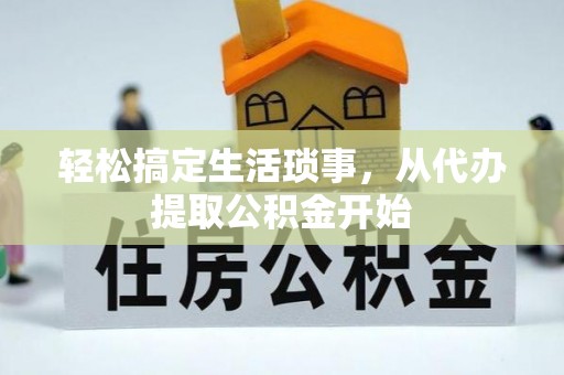 万柏林轻松搞定生活琐事，从代办提取公积金开始