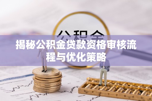 万柏林揭秘公积金贷款资格审核流程与优化策略