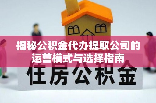 万柏林揭秘公积金代办提取公司的运营模式与选择指南
