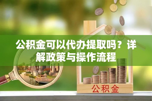 万柏林公积金可以代办提取吗？详解政策与操作流程
