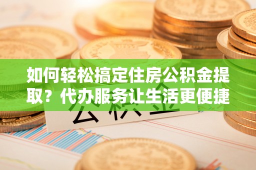 万柏林如何轻松搞定住房公积金提取？代办服务让生活更便捷