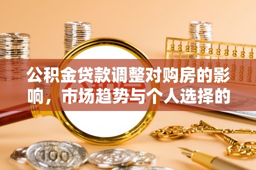 万柏林公积金贷款调整对购房的影响，市场趋势与个人选择的深度解析