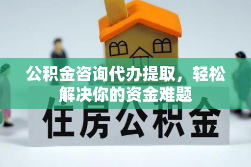万柏林公积金咨询代办提取，轻松解决你的资金难题