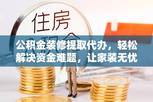 万柏林公积金装修提取代办，轻松解决资金难题，让家装无忧