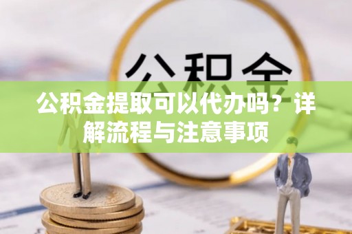 万柏林公积金提取可以代办吗？详解流程与注意事项