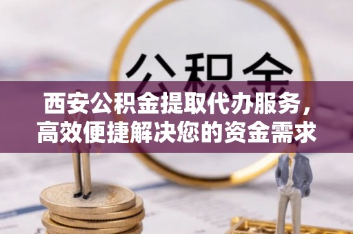 万柏林西安公积金提取代办服务，高效便捷解决您的资金需求