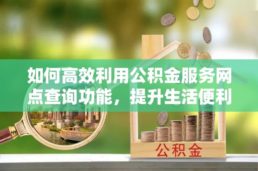 万柏林如何高效利用公积金服务网点查询功能，提升生活便利性
