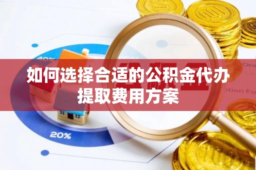 万柏林如何选择合适的公积金代办提取费用方案