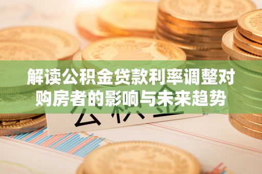 万柏林解读公积金贷款利率调整对购房者的影响与未来趋势