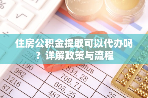 万柏林住房公积金提取可以代办吗？详解政策与流程