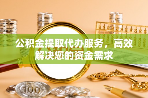 万柏林公积金提取代办服务，高效解决您的资金需求