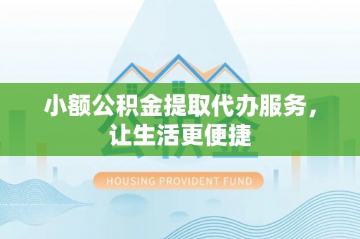 万柏林小额公积金提取代办服务，让生活更便捷