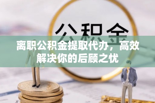 万柏林离职公积金提取代办，高效解决你的后顾之忧