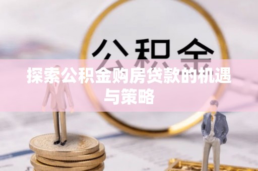 万柏林探索公积金购房贷款的机遇与策略