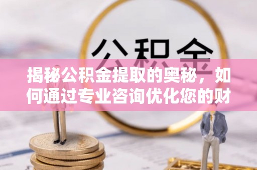 万柏林揭秘公积金提取的奥秘，如何通过专业咨询优化您的财务规划