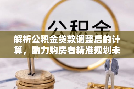 万柏林解析公积金贷款调整后的计算，助力购房者精准规划未来