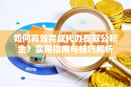 万柏林如何高效完成代办提取公积金？实用指南与技巧解析