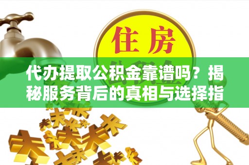 万柏林代办提取公积金靠谱吗？揭秘服务背后的真相与选择指南