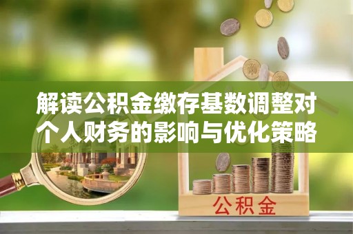 万柏林解读公积金缴存基数调整对个人财务的影响与优化策略