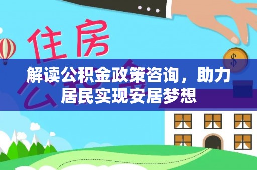 万柏林解读公积金政策咨询，助力居民实现安居梦想