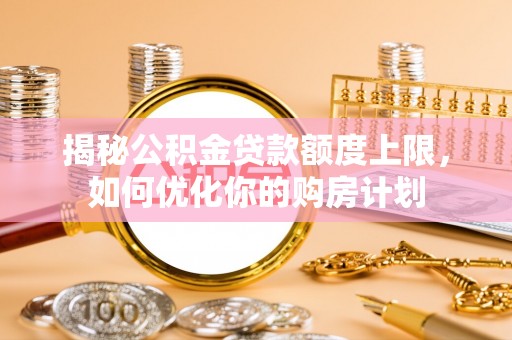 万柏林揭秘公积金贷款额度上限，如何优化你的购房计划