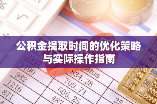万柏林公积金提取时间的优化策略与实际操作指南