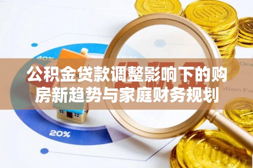万柏林公积金贷款调整影响下的购房新趋势与家庭财务规划