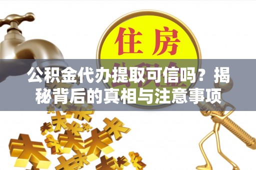 万柏林公积金代办提取可信吗？揭秘背后的真相与注意事项
