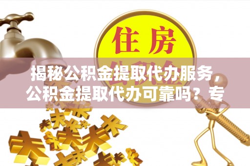 万柏林揭秘公积金提取代办服务，公积金提取代办可靠吗？专业解析与实用指南