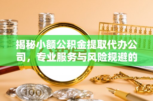 万柏林揭秘小额公积金提取代办公司，专业服务与风险规避的平衡艺术