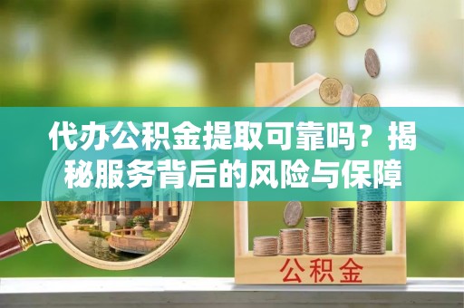 万柏林代办公积金提取可靠吗？揭秘服务背后的风险与保障