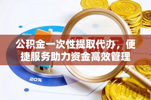 万柏林公积金一次性提取代办，便捷服务助力资金高效管理