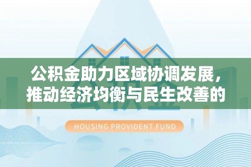 万柏林公积金助力区域协调发展，推动经济均衡与民生改善的新引擎