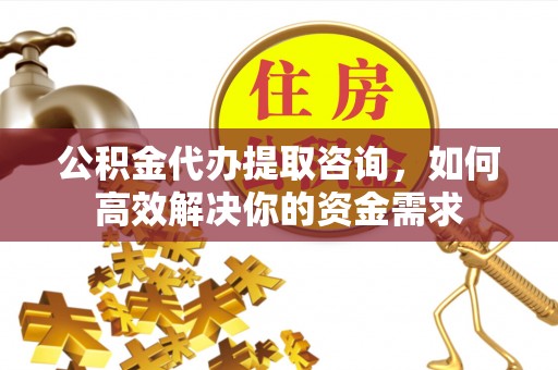 万柏林公积金代办提取咨询，如何高效解决你的资金需求