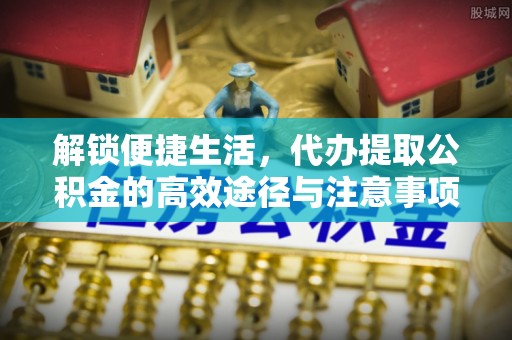 万柏林解锁便捷生活，代办提取公积金的高效途径与注意事项