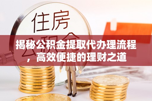 万柏林揭秘公积金提取代办理流程，高效便捷的理财之道
