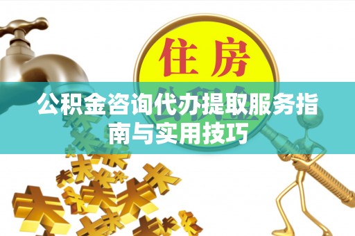 万柏林公积金咨询代办提取服务指南与实用技巧