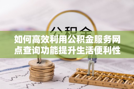 万柏林如何高效利用公积金服务网点查询功能提升生活便利性