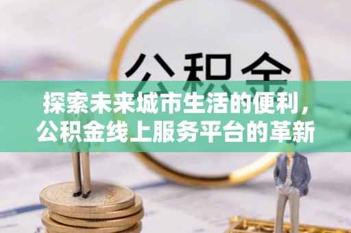 万柏林探索未来城市生活的便利，公积金线上服务平台的革新与机遇