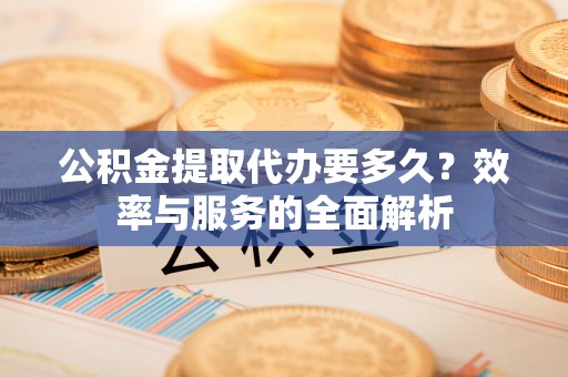 万柏林公积金提取代办要多久？效率与服务的全面解析