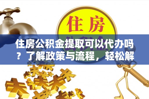 万柏林住房公积金提取可以代办吗？了解政策与流程，轻松解决你的疑问