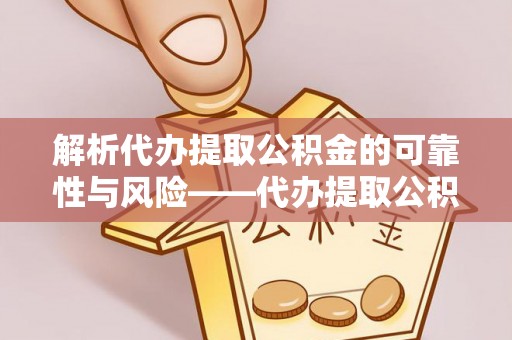万柏林解析代办提取公积金的可靠性与风险——代办提取公积金靠谱吗