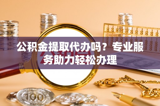 万柏林公积金提取代办吗？专业服务助力轻松办理