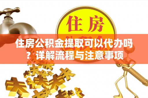 万柏林住房公积金提取可以代办吗？详解流程与注意事项