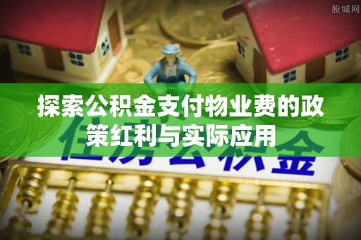 万柏林探索公积金支付物业费的政策红利与实际应用