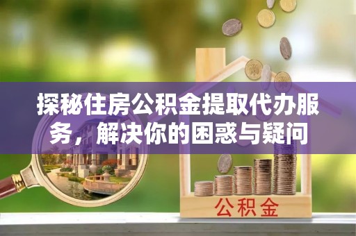 万柏林探秘住房公积金提取代办服务，解决你的困惑与疑问
