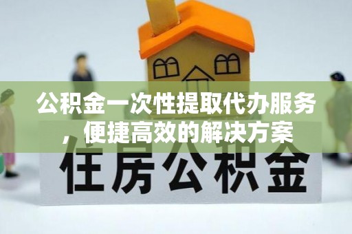 万柏林公积金一次性提取代办服务，便捷高效的解决方案