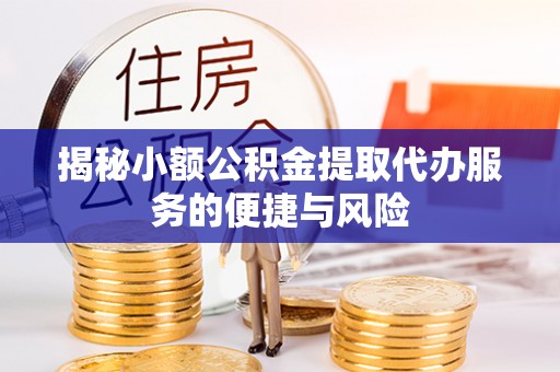 万柏林揭秘小额公积金提取代办服务的便捷与风险