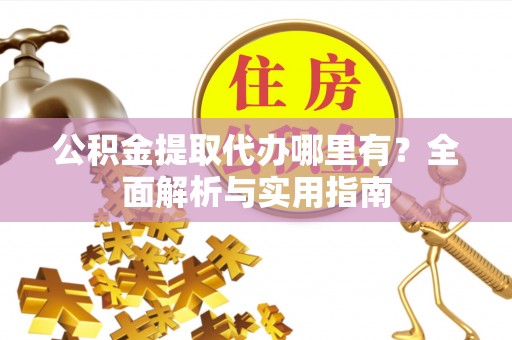 万柏林公积金提取代办哪里有？全面解析与实用指南