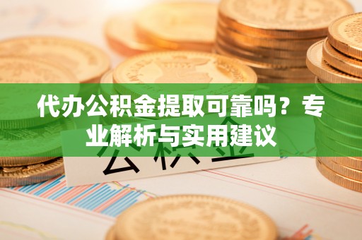 万柏林代办公积金提取可靠吗？专业解析与实用建议